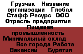 Грузчик › Название организации ­ Глобал Стафф Ресурс, ООО › Отрасль предприятия ­ Пищевая промышленность › Минимальный оклад ­ 22 000 - Все города Работа » Вакансии   . Бурятия респ.